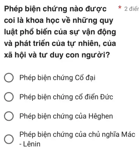 coi là khoa họ c về nhữ n g quy
luật phổ biến của sự vã n đông
và phá t triển của tư nh iên, của
xã hô i và tư duy con người?
Phép biện chứng Cổ đại
Phép biện chứng cổ điển Đức
Phép biện chứng củ a Hêghen
Phép biện chứng của chủ nghĩa Mác
Phép biên ch ứng nà 0 đươ c * 2 điểr