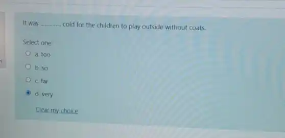 It was __
cold for the children to play outside without coats.
Select one:
a. too
b. so
c. far
C d. very
Clear my choice