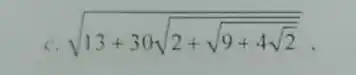 c.
sqrt (13+30sqrt (2+sqrt {9+4sqrt {2))}}