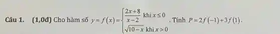 Câu 1.. (1,0đ)Cho hàm số y=f(x)=
y=f(x)= ) (2x+8)/(x-2)khixleqslant 0 sqrt (10-x)khixgt 0  Tính P=2f(-1)+3f(1)