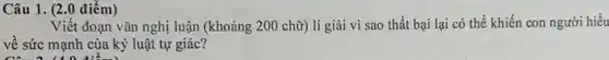 Câu 1. (2.0 điểm)
Viết đoạn vǎn nghị luận (khoảng 200 chữ)lí giải vì sao thất bại lại có thể khiến con người hiểu
về sức mạnh của kỷ luật tự giác?
1:2.