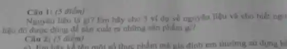 Câu 1: (5 điểm)
Nguyên liệu là gi? Em hãy cho 3 ví dụ về nguyên liệu và cho biết ngu
liệu đó được dùng để sản xuất ra những sản phẩm gì?
Câu 2: (5 điểm)
a) Em hãy kể tên một số thực phẩm mà gia đình em thường sử dụng h2