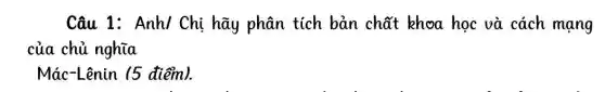 Câu 1: Anh/Chị hãy phân tích bản chất khoa học và cách mạng
của chủ nghĩa
Mác-Lênin /5 điểm).