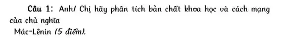 Câu 1: Anh/Chị hãy phân tích bản chất khoa học và cách mạng
của chủ nghĩa
Mác-Lênin (5 điểm).