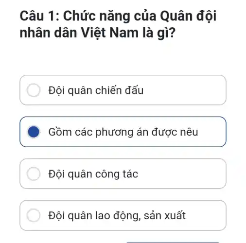 Câu 1 : Chức n ang c ủa Qu ân đôi
nhân dân Vi iệt Na m là gì?
Đội quân chiến đấu
Gồm các phương án được nêu
Đội quân công tác
Đội quân lao động, sản xuất