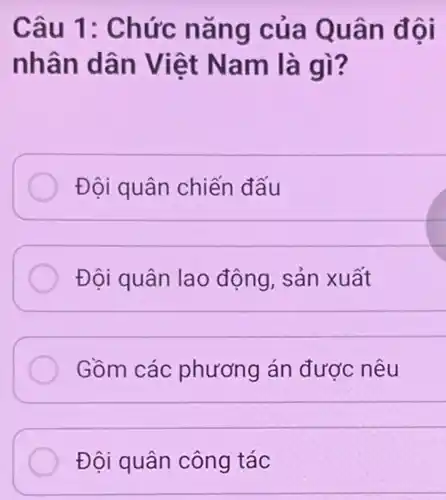 Câu 1: Chức nǎng của Quân đội
nhân dân Việt Nam là gì?
Đội quân chiến đấu
Đội quân lao động , sản xuất
Gồm các phương án được nêu
Đội quân công tác