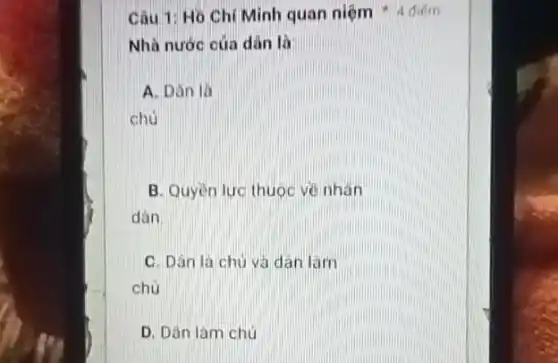 Câu 1: Ho Chí Minh quan niệm 4 difin
Nhà nước của dân là
A. Dân là
chủ
B. Quyền lực thuộc ve nhan
dán
C. Dân là chủ và dân làm
chủ
D. Dân làm chú