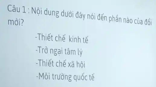 Câu 1 : Nội dung dưới đây nói đến phần nào của đổi
mới?
-Thiết chế kinh tế
-Trở ngại tâm lý
-Thiết chế xã hội
-Môi trường quốc tế