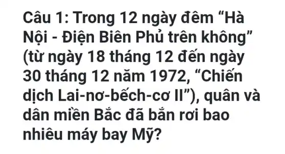 Câu 1: T rong 12 ng ày để m "Hà
Nội - Đ iên Biê n Phủ tr ên khôn g"
(từ ngày 18 th áng 12 đến n gay
30 tháng 12 nǎm 1972."Chiến
dịch L ai-nơ -bếch-cơ II"), q uân v a
dân m liền Bắ c đã b ǎn rơi bao