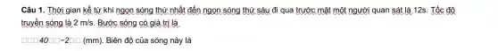 Câu 1. Thời gian kể từ khi ngọn sóng thứ nhất đến ngọn sóng thứ sáu đi qua trước mặt một người quan sát là 12s. Tốc độ
truyền sóng là 2m/s Bước sóng có giá trị là
40square square -2square square (mm) (mm).Biên độ của sóng này là