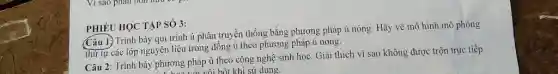 Câu 1. Trình bày qui trình ủ phân truyền thống bằng phương pháp ủ nóng. Hãy vẽ mô hình mô phỏng
thứ tự các lớp nguyên liệu trong đống ủ theo phương pháp ủ nóng.
PHIÉU HỌC TẬP SỐ 3:
Câu 2: Trình bày phương pháp ủ theo công nghệ sinh học. Giải thích vì sao không được trộn trực tiếp
bột khi sử dụng.