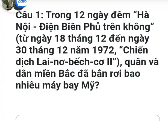 Câu 1 : Tron g 12 n gày đêm "Hà
Nội -Điện B iên Phủ tr ên không"
(từ ngày 18 tháng 12 đến ngày
30 tháng 12 nǎ m 1972, "Chiến
dịch Lai-n ơ-bế ch-cơ ân và
dân m liền Bắ c đã b ǎn rơ i bao
nhiêu máy ba y Mỹ?