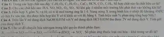 Câu 1: Trong các hợp chất sau đây: C_(6)H_(12)O_(6),C_(12)H_(22)O_(11),CaC_(2) HCN, CO_(2),C_(2)H_(6) Số hợp chất nào là chất hữu cơ là?
Câu 2: Cho các chất khí sau: H_(2)S , NO, NO_(2),O_(2),SO_(2) . Số khí gây ô nhiễm môi trường khi phát thải vào không khí là?
Câu 3. Hỗn hợp X gôm
có bột Fe xúc tác, thu được hỗn hợp khí Y có tỉ khối so với H_(2) bằng 4. Tính hiệu suất 0/0
Câu 4. Trộn lần V ml dung dịch NaOH 0,01M với V ml dung dịch HCl 0,03M thu được 2V ml dung dịch Y. Tính pH
của dung dịch Y.
Câu 5. Cho sơ đồ chuyển hóa nitrogen trong khí quyển thành phân đạm:
N_(2)xrightarrow (+6),NOxrightarrow (+6)NO_(2)xrightarrow (+6),+Cl_(2)(9)HNO_(3)arrow NO_(3) . Số phản ứng thuộc loại oxi hóa -khử trong sơ đồ là?