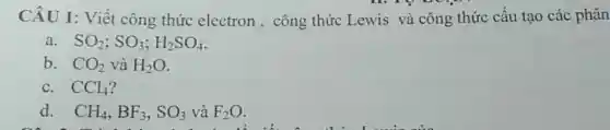 CÂU 1: Viết công thức electron, công thức Lewis và công thức câu tạo các phân
SO_(2);SO_(3);H_(2)SO_(4)
b. CO_(2) và H_(2)O
C. CCl_(4)
d. CH_(4),BF_(3),SO_(3) và F_(2)O