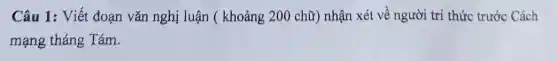 Câu 1: Viết đoạn vǎn nghị luận (khoảng 200 chữ ) nhận xét về người trí thức trước Cách
mạng tháng Tám.