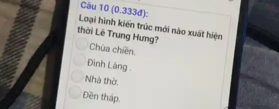 Câu 10 (0 .333đ):
Loại hình kiến trúc mới nào xuất hiện
thời Lê Trung Hưng?
Chùa chiền
Đình Làng
Nhà thờ.
Đền tháp.