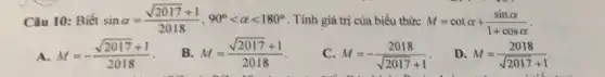 Câu 10: Biết sinalpha =(sqrt (2017)+1)/(2018),90^circ lt alpha lt 180^circ  . Tính giá trị của biểu thức M=cotalpha +(sinalpha )/(1+cosalpha )
A. M=-(sqrt (2017)+1)/(2018)
B M=(sqrt (2017)+1)/(2018)
C. M=-(2018)/(sqrt (2017)+1)
D M=(2018)/(sqrt (2017)+1)