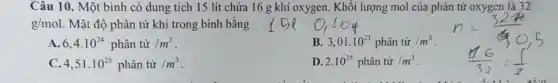 Câu 10. Một bình có dung tích 15 lít chứa 16 g khí oxygen. Khối lượng mol của phân tử oxygen là 32
g/mol Mật độ phân tử khí trong bình bǎng
A 6,4.10^24phhat (a)n tir /m^3
B. 3,01.10^23phhat (a)n tir /m^3
C 4,51.10^25phhat (a)n tir /m^3
D 2.10^25phhat (a)ntir/m^3