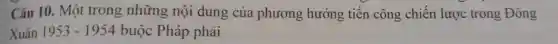 Câu 10. Một trong những nội dung của phương hướng tiến công chiến lược trong Đông
Xuân 1953-1954 buộc Pháp phải