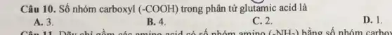 Câu 10. Số nhóm carboxyl (-COOH) trong phân tử glutamic acid là
A. 3.
B. 4.
C. 2.
D. 1.