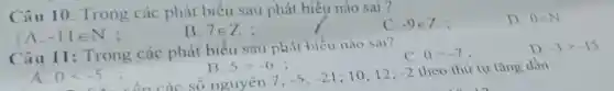 Câu 10 : Trong các phát biểu sau phát biểu nào sai ?
C. -9in Z
D. 0in N
A. -11in N ;
B. 7in Z ;
Câu 11 : Trong các phát biểu sau phát biểu nào sai?
C. 0gt -7
D
B. 5gt -6 ;
A. 0lt -5
số nguyên 7; -5;-21 10;12; -2
theo thứ tự tǎng dần: