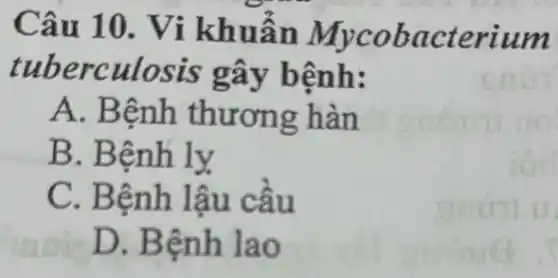 Câu 10 . Vi khuẩn Mycoba cterium
tuberculosis gây bệnh:
A. Bệnh thương hàn
B. Bệnh ly
C. Bệnh lâu cầu
D. Bệnh lao