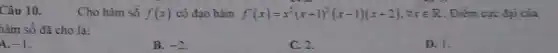 Câu 10.	Cho hàm số f(x) có đạo hàm f'(x)=x^2(x+1)^2(x-1)(x+2),forall xin R Điểm cực đại của
hàm số đã cho là:
A. -1
B. -2
C. 2.
D. I.