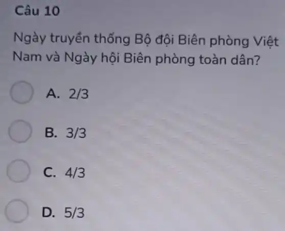 Câu 10
Ngày truyền thống Bộ đội Biên phòng Việt
Nam và Ngày hội Biên phòng toàn dân?
A. 2/3
B. 3/3
C. 4/3
D. 5/3