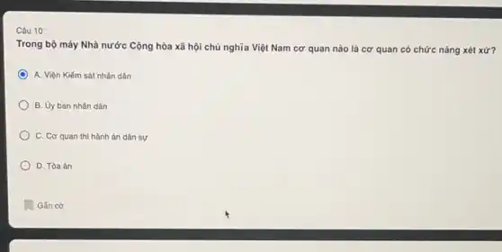 Câu 10:
Trong bộ máy Nhà nước Cộng hòa xã hội chủ nghĩa Việt Nam cơ quan nào là cơ quan có chức nǎng xét xử?
A. Viện Kiếm sát nhân dân
B. Uy ban nhân dân
C. Cơ quan thi hành án dân sự
D. Tòa án
Gắn cờ