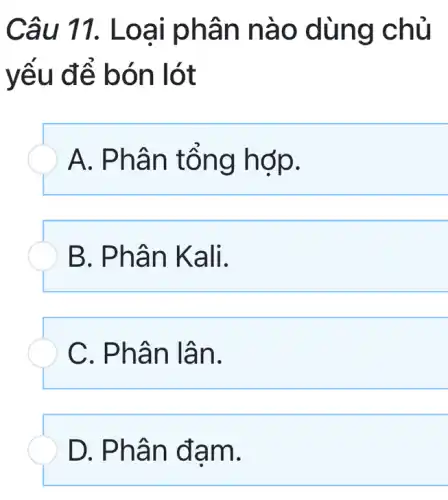 Câu 11. Loa i phân nào d lùng chủ
yếu để bón lót
A. Phâ n tổn g hợp.
B. Phâ n Kali.
C. Phân lân.
D. Phâ n đảm.