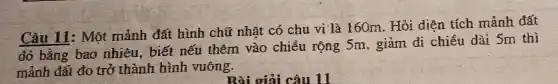 Câu 11: Một mảnh đất hình chữ nhật có chu vi là 160m. Hỏi diện tích mảnh đất
đó bằng bao nhiêu, biết nếu thêm vào chiều rộng 5m, giảm đi chiều dài 5m thì
mảnh đất đo trở thành hình vuông.
Bài giải câu 11