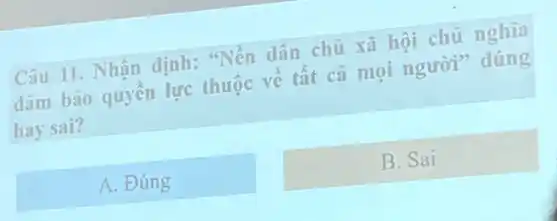 Câu 11. Nhận định:"Nền dân chủ xã hội chủ nghĩa
đảm bảo quyền lực thuộc về tất cả mọi người" đúng
hay sai?
A. Đúng
B. Sai