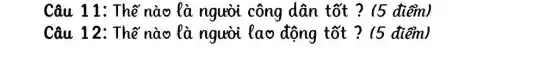 Câu 11: Thế nào là người công dân tốt ?(5 điểm)
Câu 12: Thể nào là người lao động tốt ?(5 điểm)