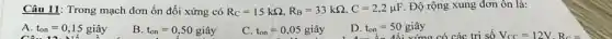 Câu 11: Trong mạch đơn ổn đối xứng có R_(C)=15kOmega ,R_(B)=33kOmega ,C=2,2mu F Độ rộng xung đơn ôn là:
A. t_(on)=0,15gihat (a)y
Câu 12. Mế
B. t_(on)=0,50gihat (a)y
C t_(on)=0,05gihat (a)y
D. t_(on)=50gihat (a)y