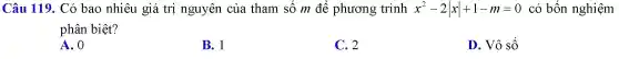 Câu 119. Có bao nhiêu giá trị nguyên của tham số m để phương trình x^2-2vert xvert +1-m=0 có bốn nghiệm
phân biệt?
A. 0
B. 1	C. 2
D. Vô số