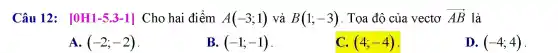 Câu 12 ; [0H1-53-1] Cho hai điểm A(-3;1) và B(1;-3) . Tọa độ của vectơ overrightarrow (AB) là
A. (-2;-2)
B. (-1;-1)
C. (4;-4)
D. (-4;4)