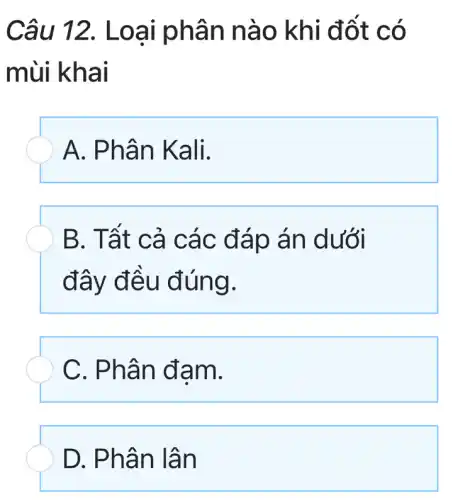 Câu 12. Loai phân nào khi đ ốt có
mùi khai
A. Phâ n Kali.
B. Tất c á các đáp án dưới
đây đề u đún g.
C. Phâ n đam.
D. Phâ n lân