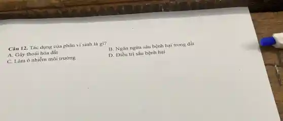 Câu 12 . Tác dụng của phân vi sinh là gì?
A. Gây thoái hóa đất
B. Ngǎn ngừa sâu bệnh hại trong đất
C. Làm ô nhiễm môi trường
D. Điều trị sâu bệnh hại