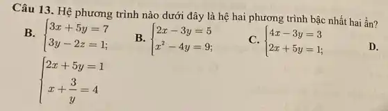 Câu 13. H ệ phương trình nào dưới đây là hệ hai phương trình bậc nhất hai ẩn?
B.  ) 3x+5y=7 3y-2z=1 
 ) 2x+5y=1 x+(3)/(y)=4 
B.  ) 2x-3y=5 x^2-4y=9 
C.  ) 4x-3y=3 2x+5y=1 
D.