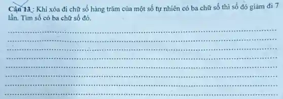 Câu 13 : Khi xóa đi chữ số hàng trǎm của một số tự nhiên có ba chữ số thì số đó giảm đi.7
lần. Tìm số có ba chữ số đó.
__
..............................IIIII
...............................................................................
...................................................................................
..................................................................................
.................................................................................
...............................................................................