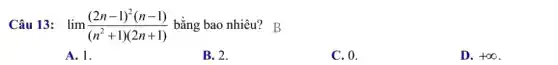 Câu 13: lim ((2n-1)^2(n-1))/((n^2)+1)(2n+1) bằng bao nhiêu? B
A. 1.
B. 2.
C. 0.
D. +infty