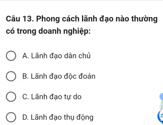 Câu 13 . Phong cách lãnh đ ao na 0 thường
có tron g doanh ng hiệp:
A. Lãnh đạo dân chủ
B. Lãnh đạo độc đoán
C. Lãnh đa o tư do
D. Lãnh đạo thụ động