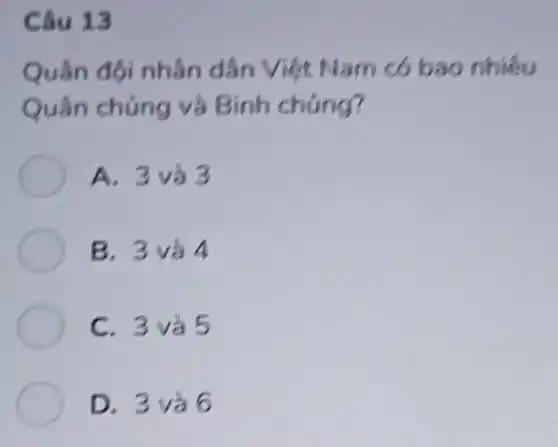 Câu 13
Quân đội nhân dân Việt Nam có bao nhiêu
Quân chủng và Binh chúng?
A. 3 và 3
B. 3 và 4
C. 3 và 5
D. 3 và 6