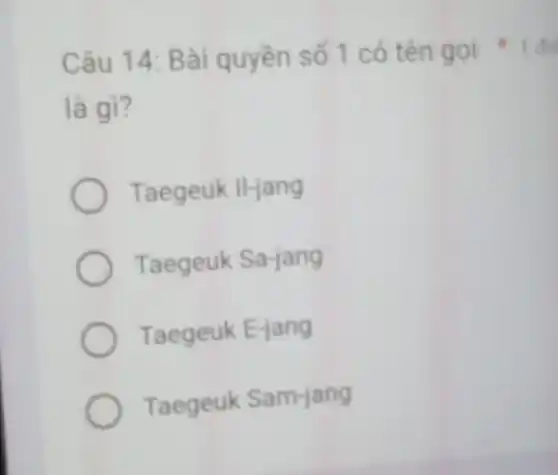 Câu 14: Bài quyền số 1 có tên gọi
là gì?
Taegeuk II-jang
Taegeuk Sa-jang
Taegeuk E-jang
Taegeuk Sam-jang