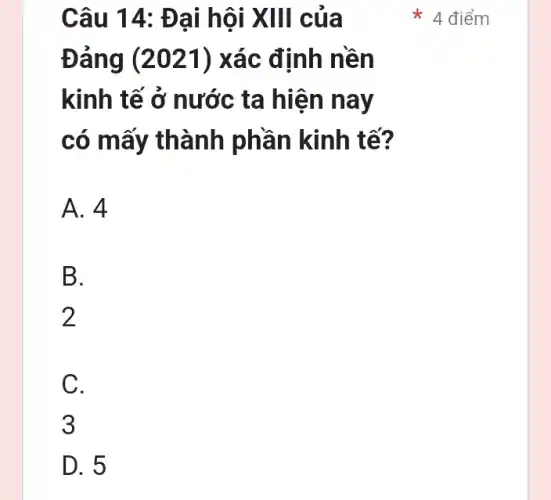 Câu 14: Đại h ôi XIII của
Đảng (2021) xác định nền
kinh tế ở nước ta hiện nay
có mấy thành phần kinh tế?
A. 4
B.
2
C.
3
D. 5
4 điểm