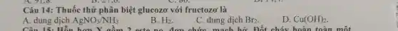 Câu 14: Thuốc thử phân biệt glucozơ với fructozơ là
A. dung dịch AgNO_(3)/NH_(3)
B. H_(2)
C. dung dịch Br_(2)
D. Cu(OH)_(2)