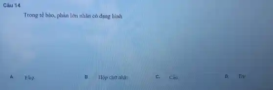 Câu 14
Trong tế bào, phần lớn nhân có dạng hình
A. Elip.
B. Hộp chữ nhật
C. Cầu
D. Trụ