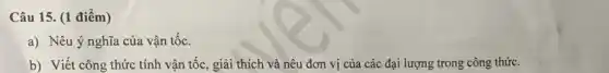 Câu 15. (1 điểm)
a) Nêu ý nghĩa của vận tốc.
b) Viết công thức tính vận tốc, giải thích và nêu đơn vị của các đại lượng trong công thức.