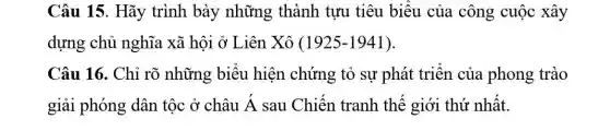 Câu 15. Hãy trình bày những thành tựu tiêu biểu của công cuộc xây
dựng chủ nghĩa xã hội ở Liên Xô (1925-1941)
Câu 16. Chỉ rõ những biểu hiện chứng tỏ sự phát triển của phong trào
giải phóng dân tộc ở châu A sau Chiến tranh thế giới thứ nhất.