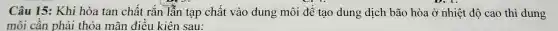 Câu 15 : Khi hòa tan chất rắn lẫn tạp chất vào dung môi để tạo dung dịch bão hòa ở nhiệt độ cao thì dung
môi cần phải thỏa mãn điều kiên sau: